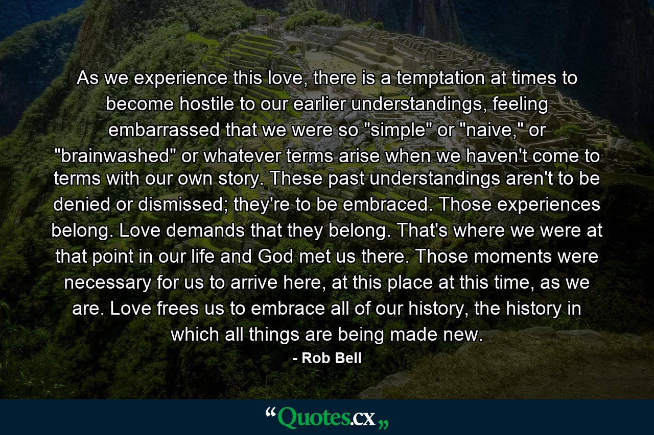 As we experience this love, there is a temptation at times to become hostile to our earlier understandings, feeling embarrassed that we were so 