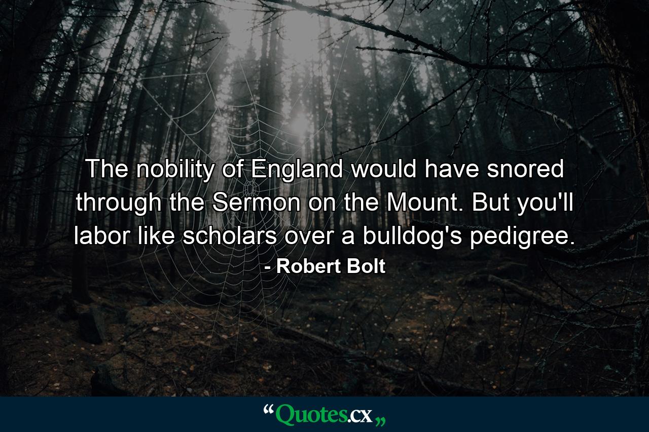 The nobility of England would have snored through the Sermon on the Mount. But you'll labor like scholars over a bulldog's pedigree. - Quote by Robert Bolt