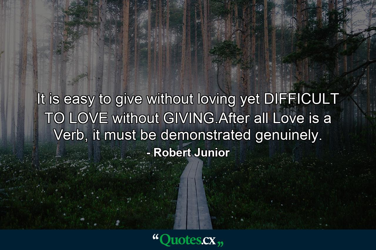 It is easy to give without loving yet DIFFICULT TO LOVE without GIVING.After all Love is a Verb, it must be demonstrated genuinely. - Quote by Robert Junior