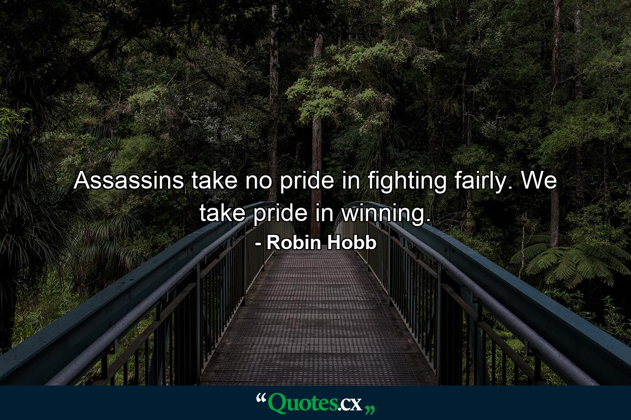 Assassins take no pride in fighting fairly. We take pride in winning. - Quote by Robin Hobb