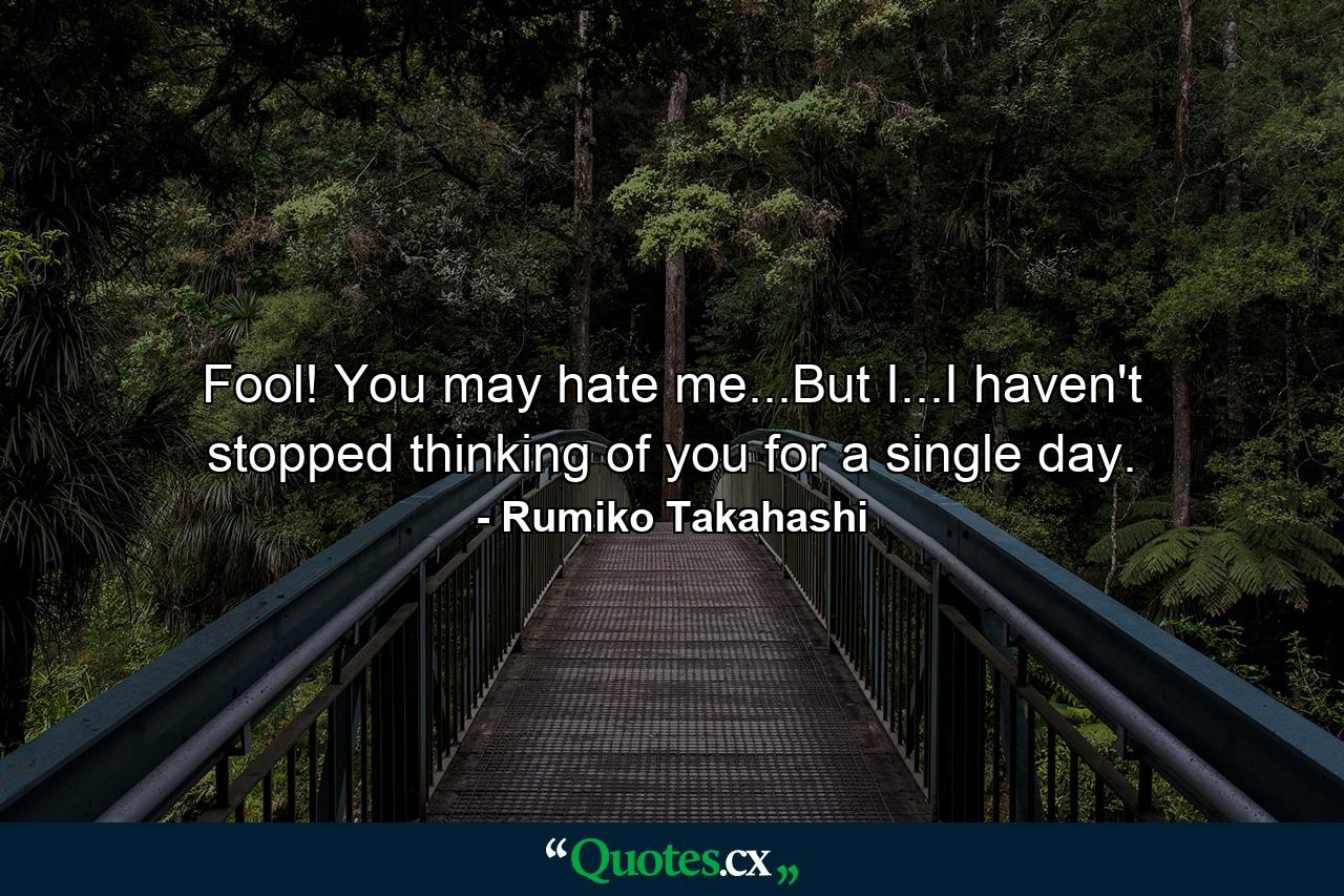 Fool! You may hate me...But I...I haven't stopped thinking of you for a single day. - Quote by Rumiko Takahashi