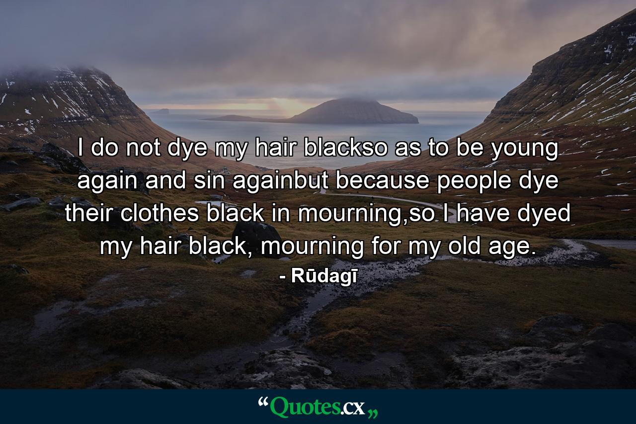 I do not dye my hair blackso as to be young again and sin againbut because people dye their clothes black in mourning,so I have dyed my hair black, mourning for my old age. - Quote by Rūdagī