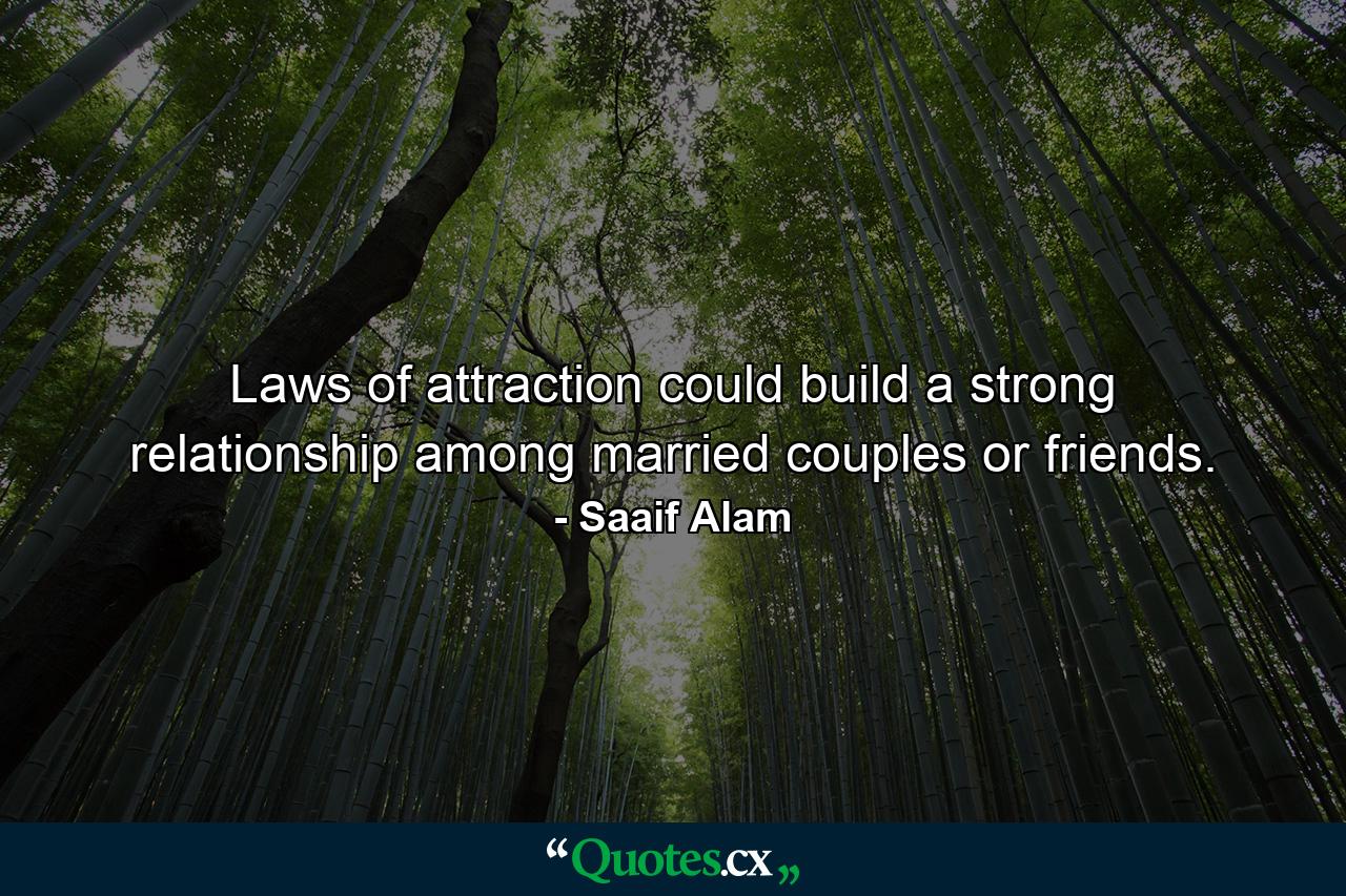 Laws of attraction could build a strong relationship among married couples or friends. - Quote by Saaif Alam