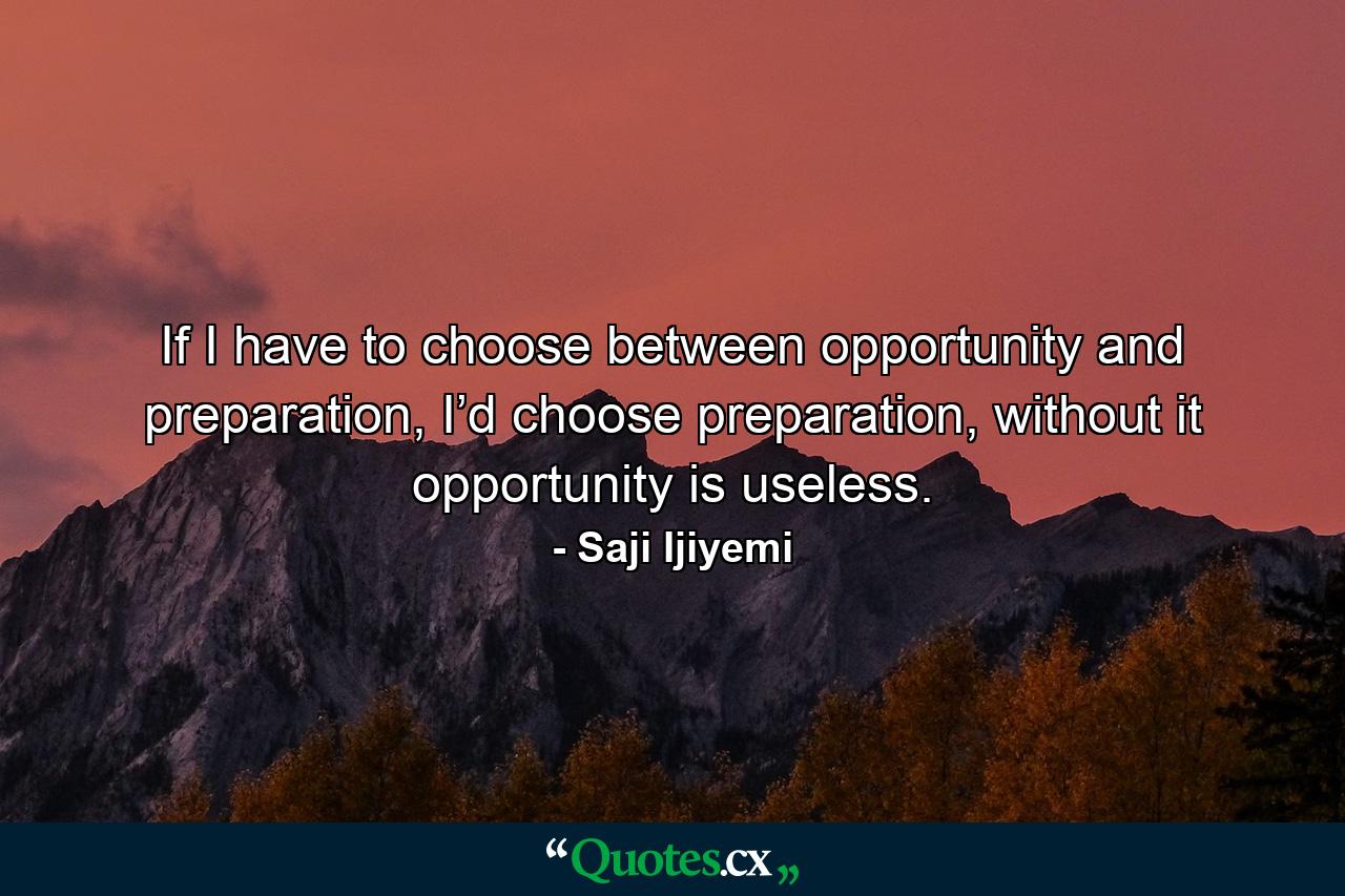 If I have to choose between opportunity and preparation, I’d choose preparation, without it opportunity is useless. - Quote by Saji Ijiyemi