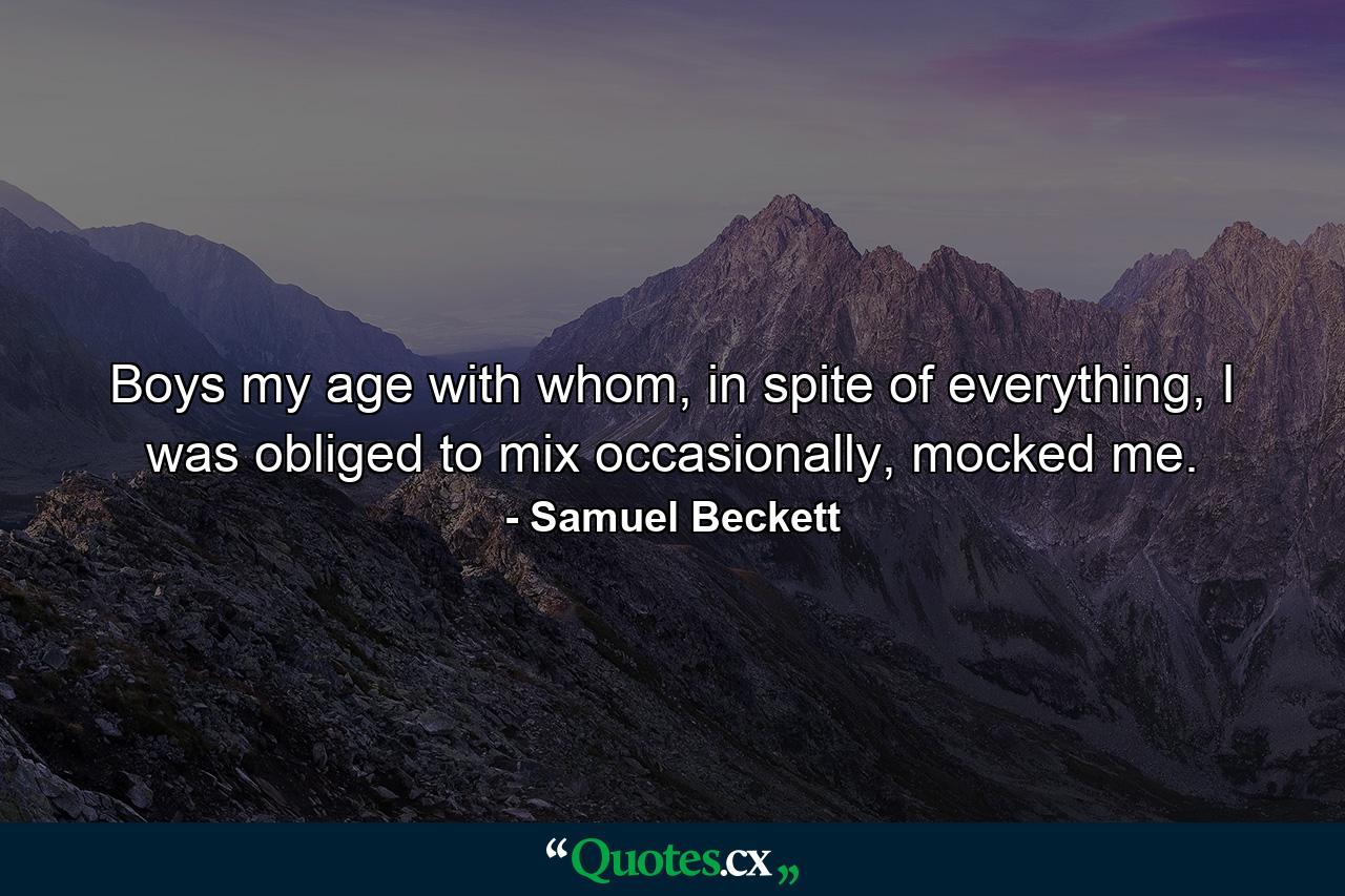 Boys my age with whom, in spite of everything, I was obliged to mix occasionally, mocked me. - Quote by Samuel Beckett