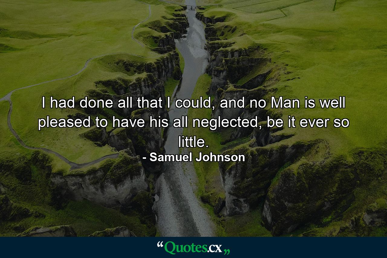 I had done all that I could, and no Man is well pleased to have his all neglected, be it ever so little. - Quote by Samuel Johnson