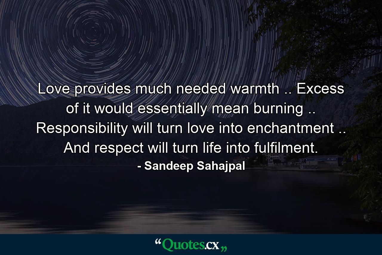 Love provides much needed warmth .. Excess of it would essentially mean burning .. Responsibility will turn love into enchantment .. And respect will turn life into fulfilment. - Quote by Sandeep Sahajpal