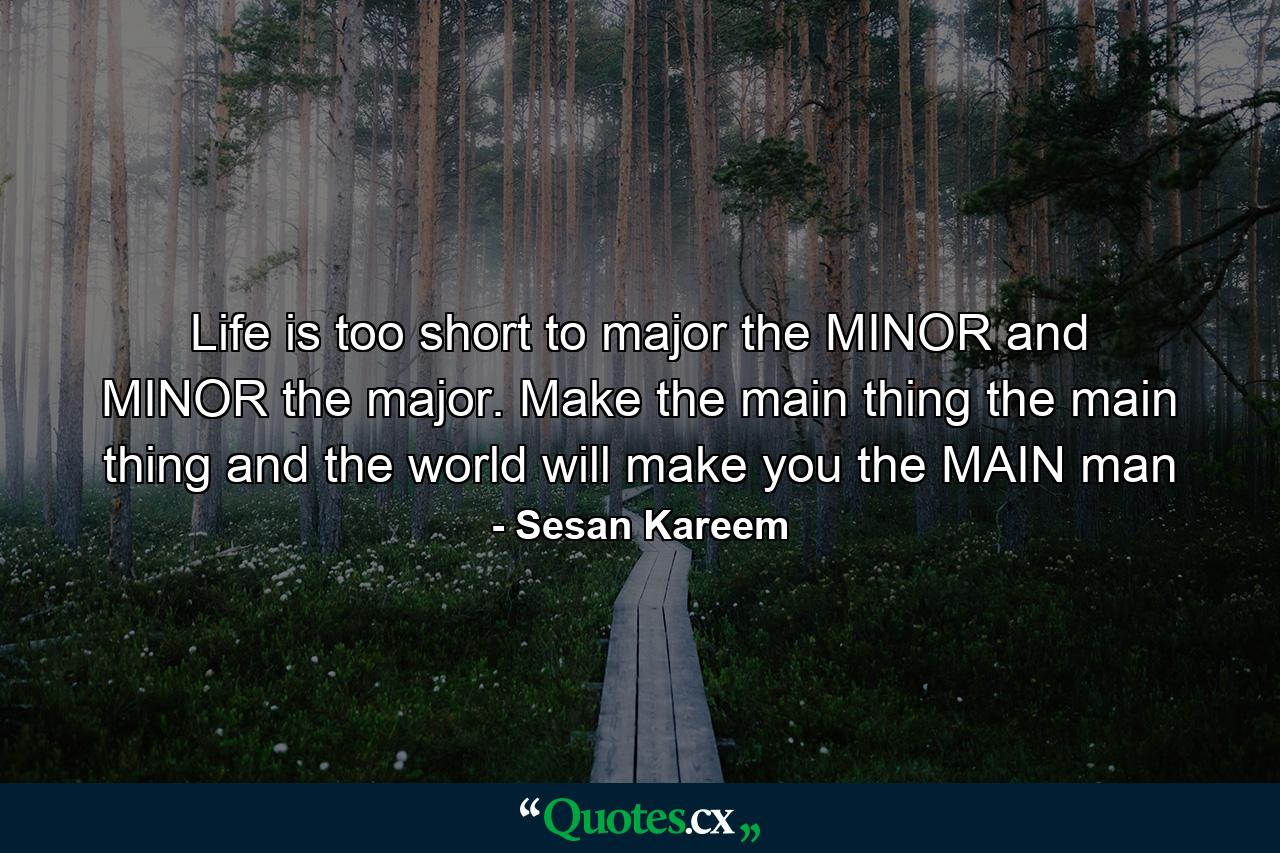 Life is too short to major the MINOR and MINOR the major. Make the main thing the main thing and the world will make you the MAIN man - Quote by Sesan Kareem