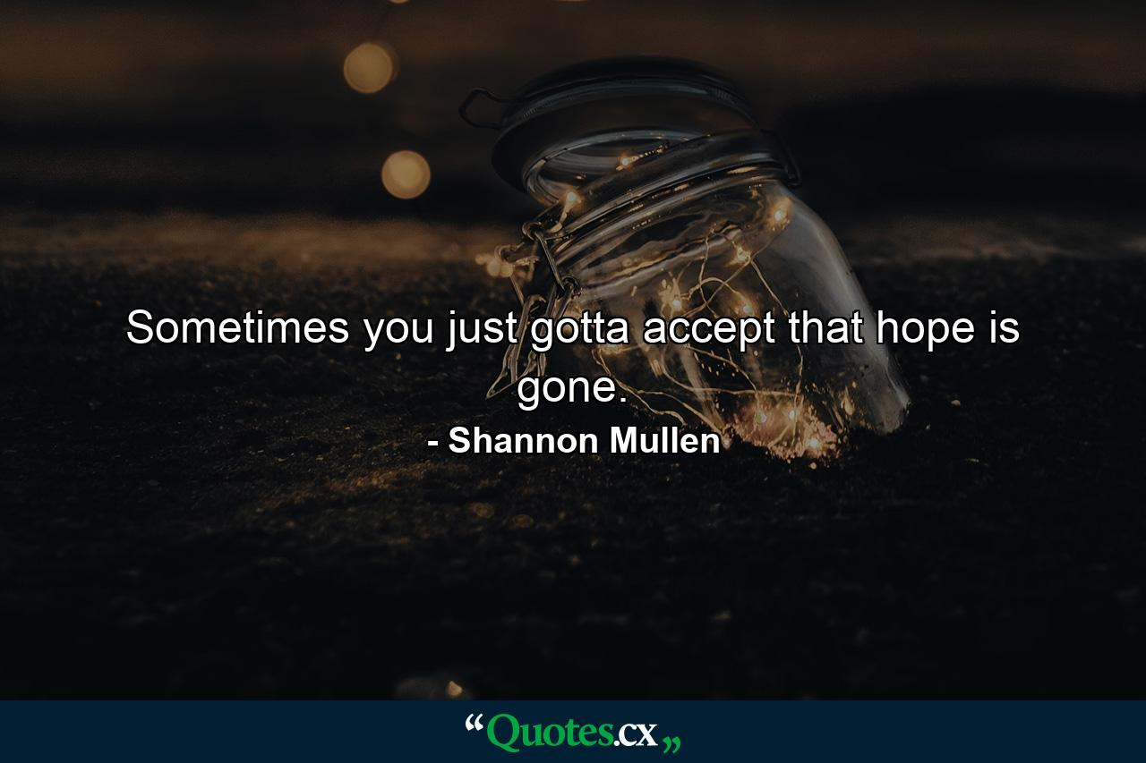 Sometimes you just gotta accept that hope is gone. - Quote by Shannon Mullen