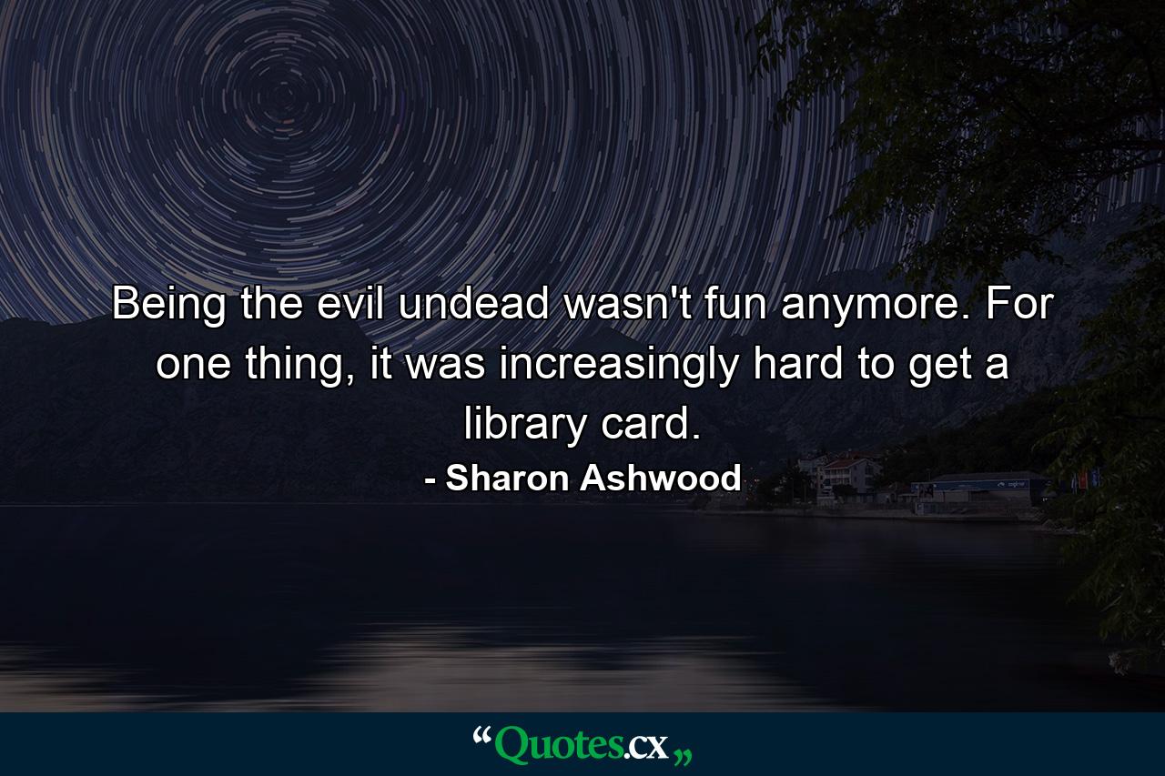 Being the evil undead wasn't fun anymore. For one thing, it was increasingly hard to get a library card. - Quote by Sharon Ashwood