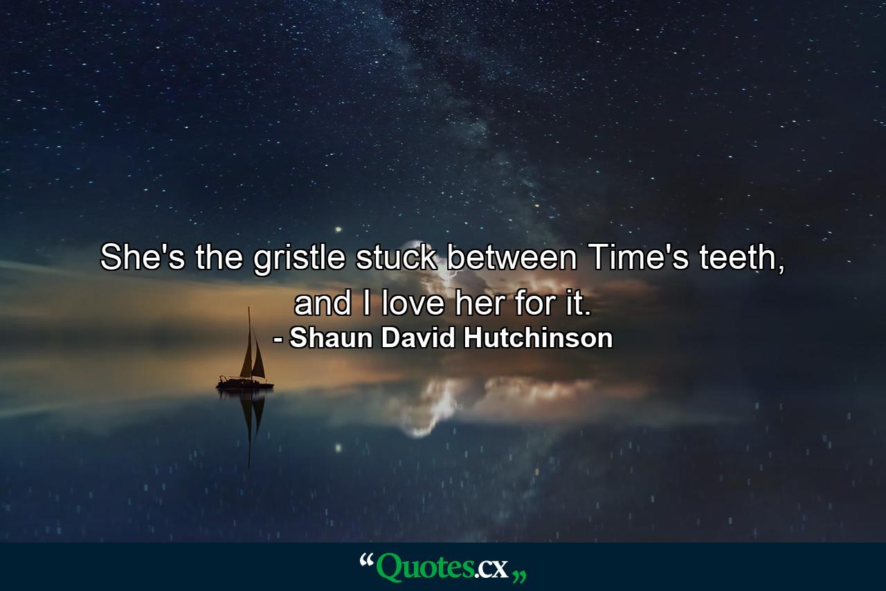 She's the gristle stuck between Time's teeth, and I love her for it. - Quote by Shaun David Hutchinson