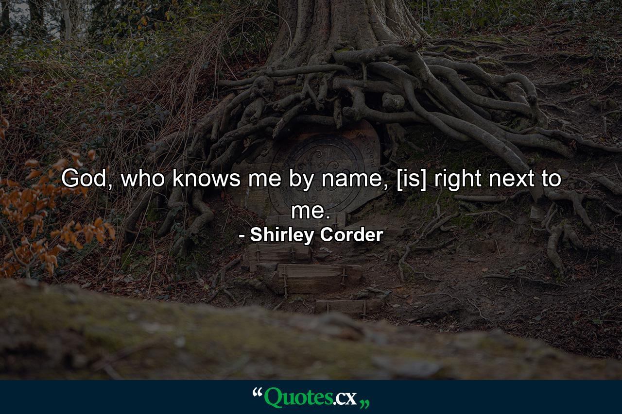 God, who knows me by name, [is] right next to me. - Quote by Shirley Corder