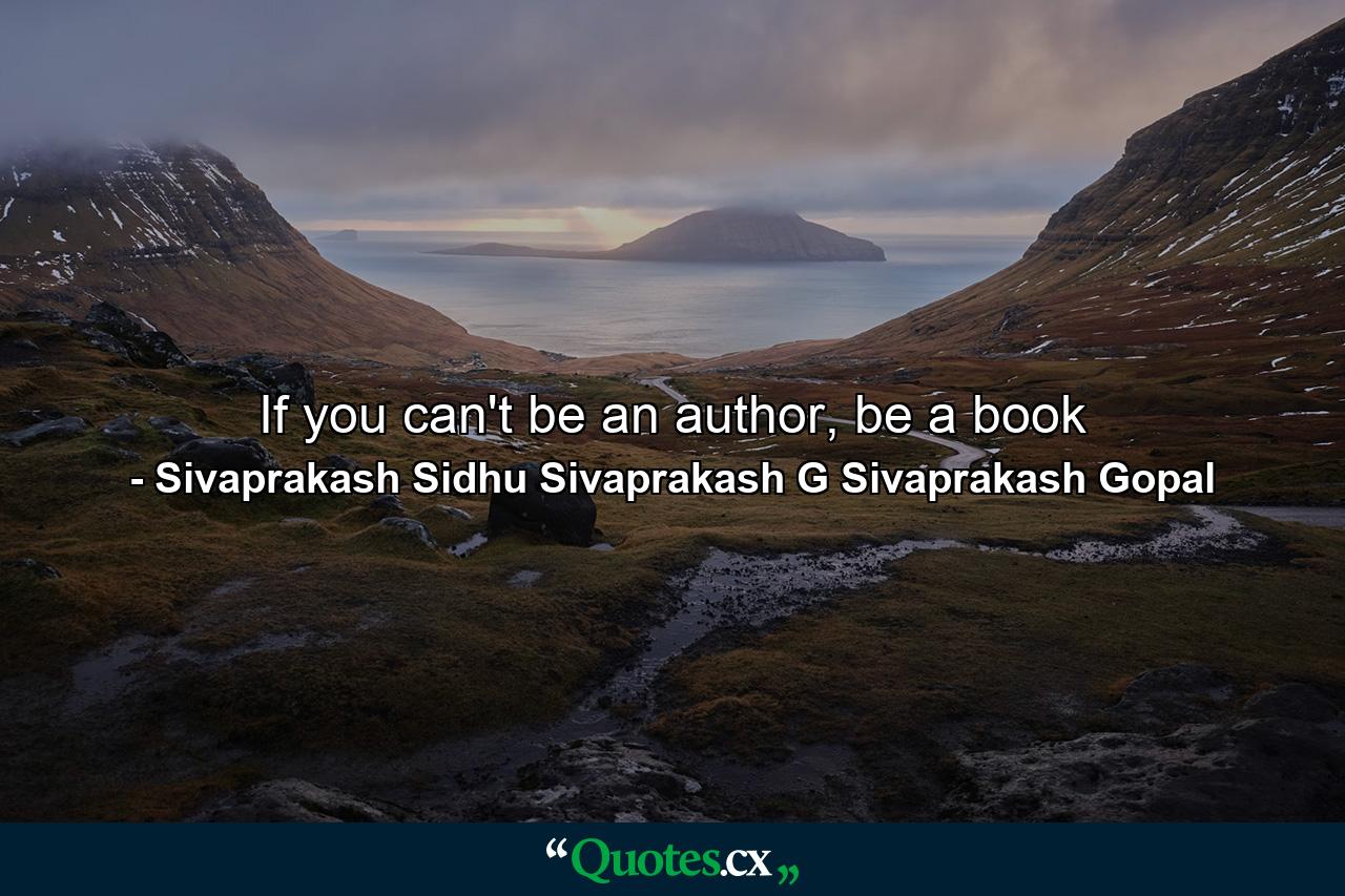 If you can't be an author, be a book - Quote by Sivaprakash Sidhu Sivaprakash G Sivaprakash Gopal