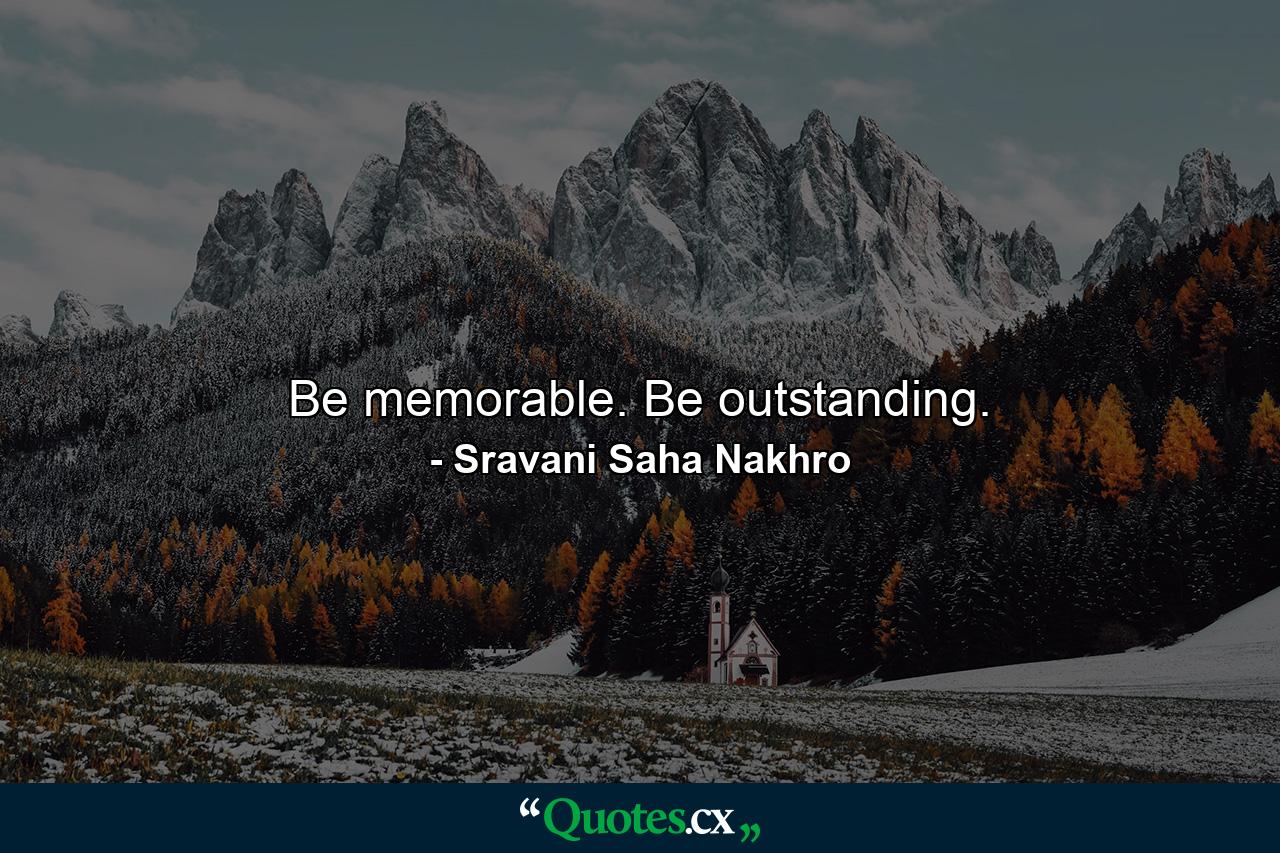 Be memorable. Be outstanding. - Quote by Sravani Saha Nakhro