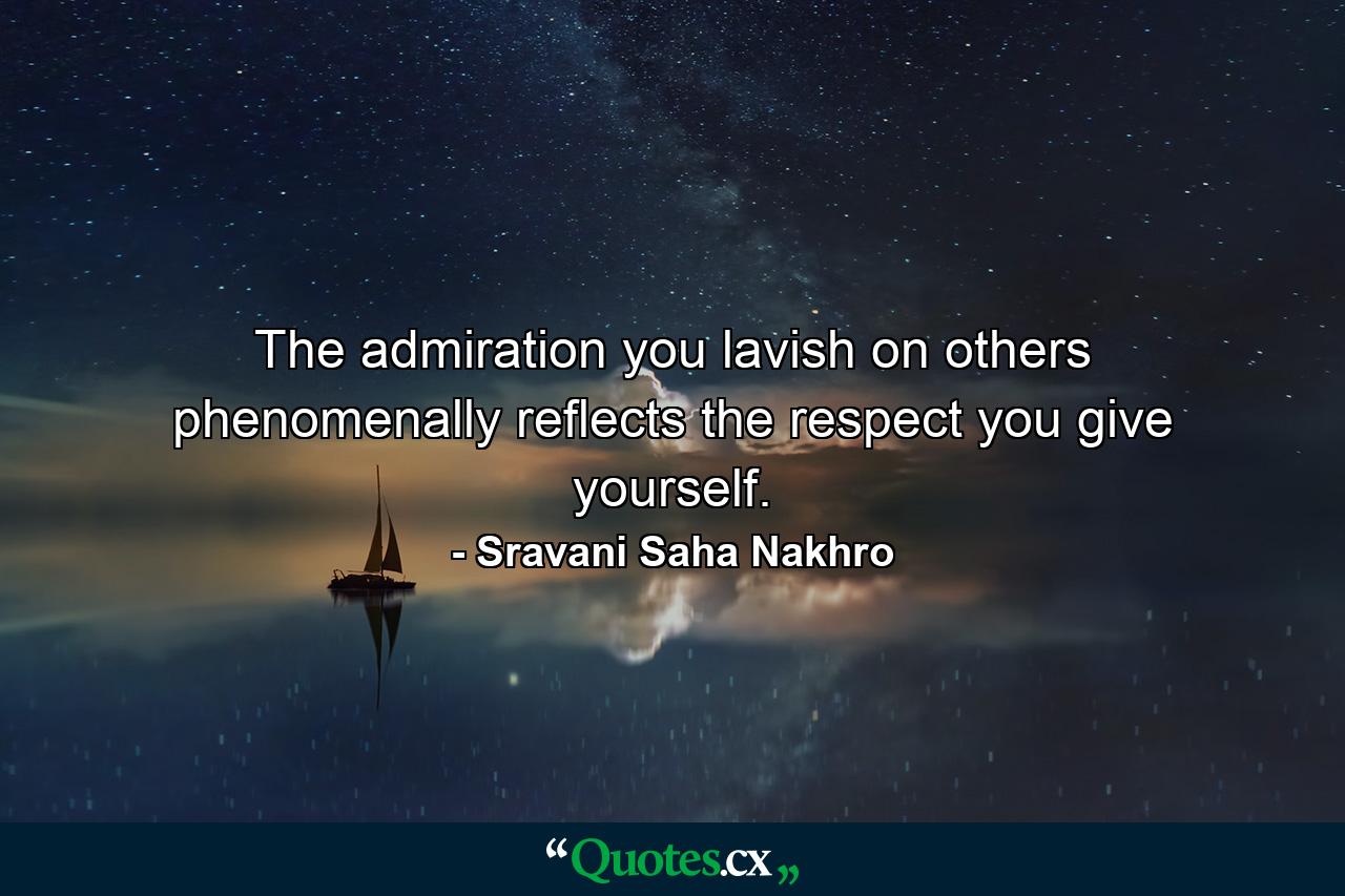 The admiration you lavish on others phenomenally reflects the respect you give yourself. - Quote by Sravani Saha Nakhro