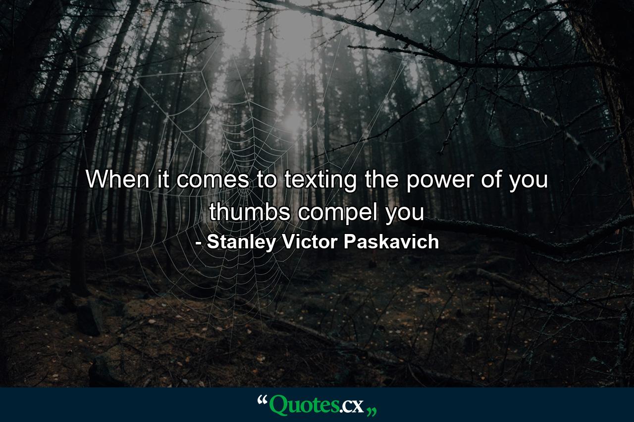 When it comes to texting the power of you thumbs compel you - Quote by Stanley Victor Paskavich