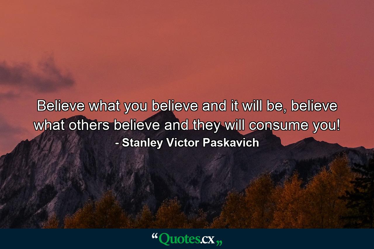 Believe what you believe and it will be, believe what others believe and they will consume you! - Quote by Stanley Victor Paskavich