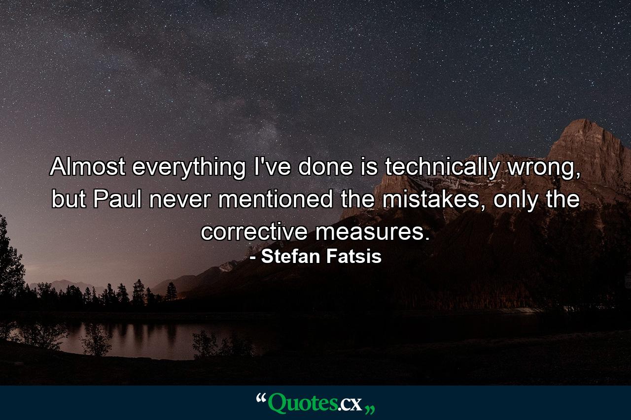 Almost everything I've done is technically wrong, but Paul never mentioned the mistakes, only the corrective measures. - Quote by Stefan Fatsis