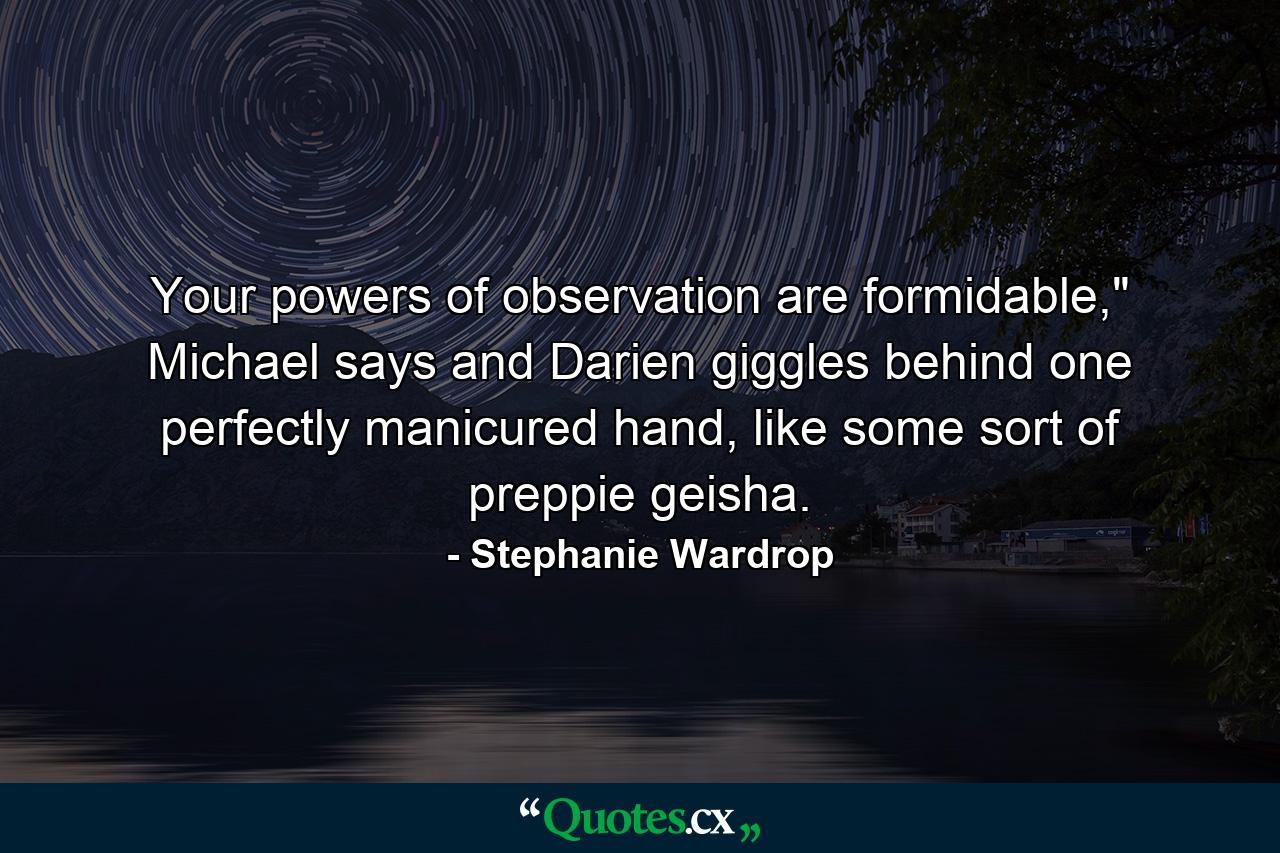 Your powers of observation are formidable,