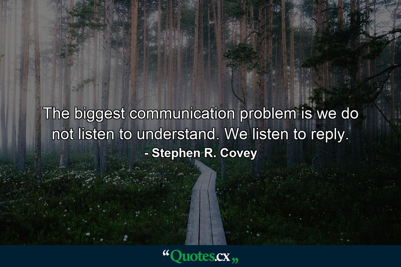 The biggest communication problem is we do not listen to understand. We listen to reply. - Quote by Stephen R. Covey