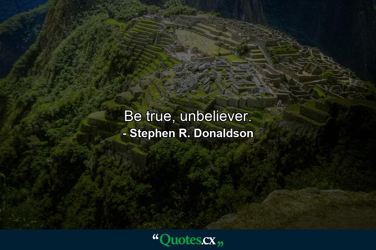 Be true, unbeliever. - Quote by Stephen R. Donaldson