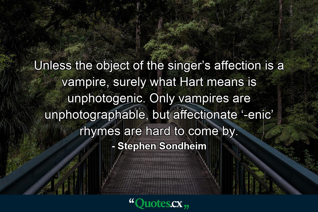 Unless the object of the singer’s affection is a vampire, surely what Hart means is unphotogenic. Only vampires are unphotographable, but affectionate ‘-enic’ rhymes are hard to come by. - Quote by Stephen Sondheim