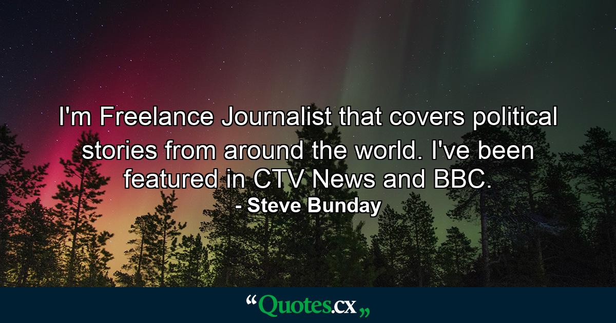 I'm Freelance Journalist that covers political stories from around the world. I've been featured in CTV News and BBC. - Quote by Steve Bunday