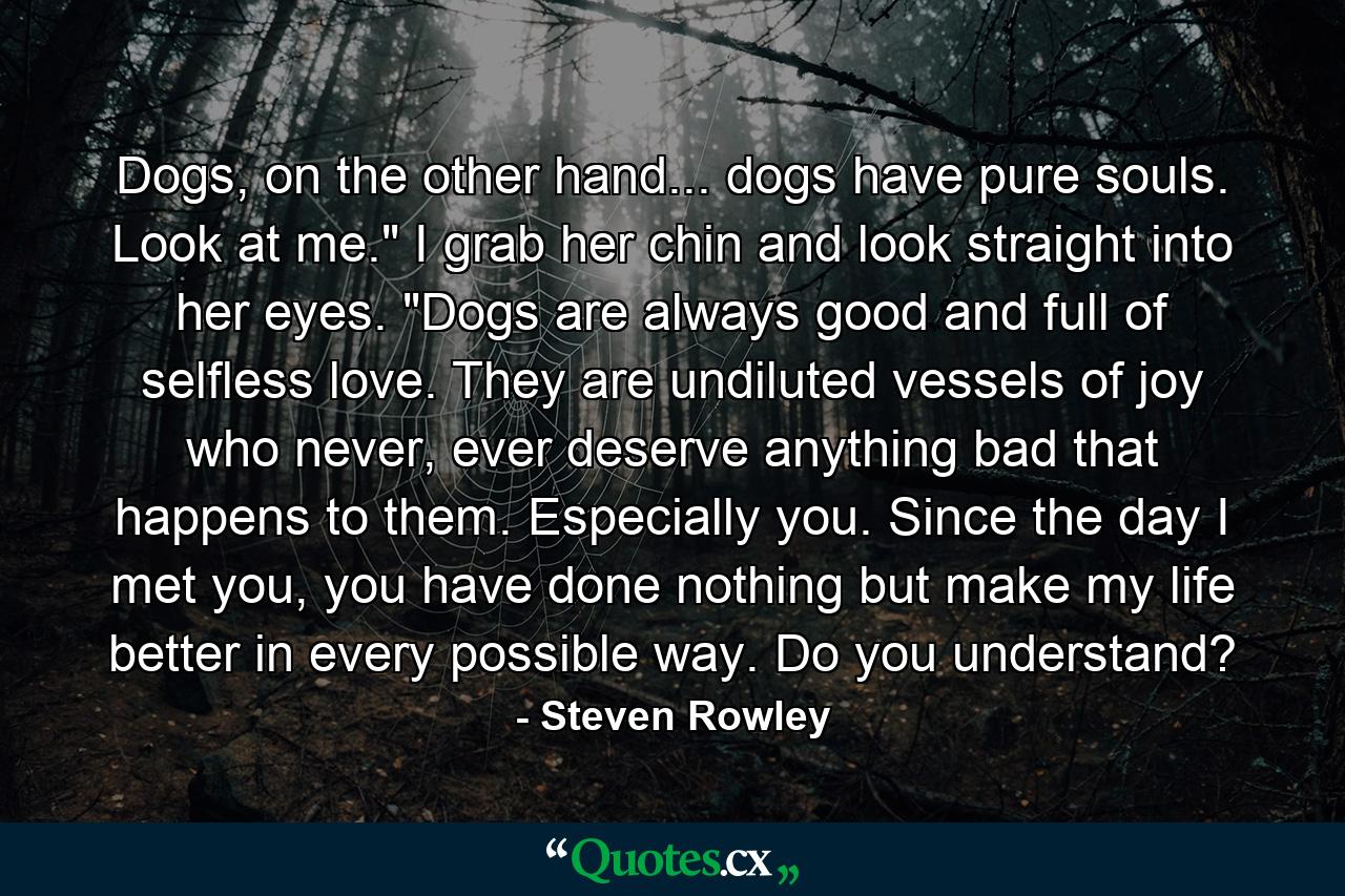 Dogs, on the other hand... dogs have pure souls. Look at me.