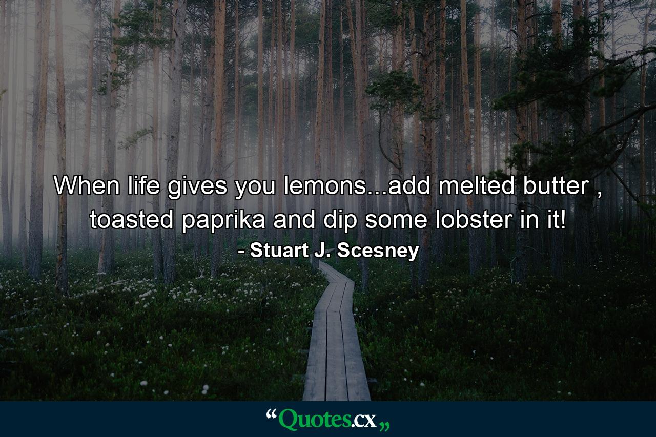 When life gives you lemons...add melted butter , toasted paprika and dip some lobster in it! - Quote by Stuart J. Scesney