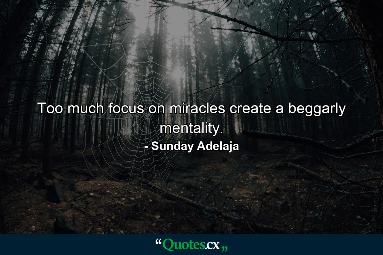 Too much focus on miracles create a beggarly mentality. - Quote by Sunday Adelaja