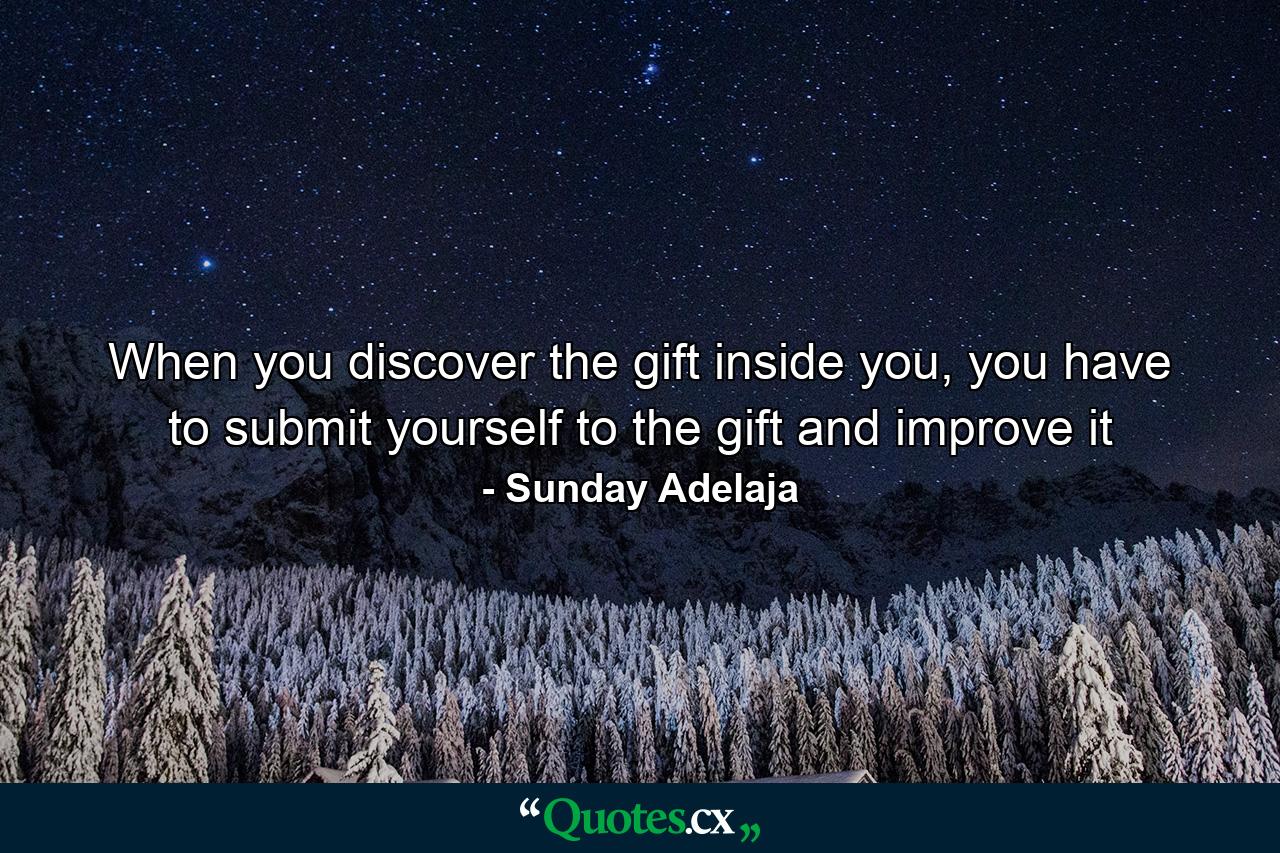 When you discover the gift inside you, you have to submit yourself to the gift and improve it - Quote by Sunday Adelaja