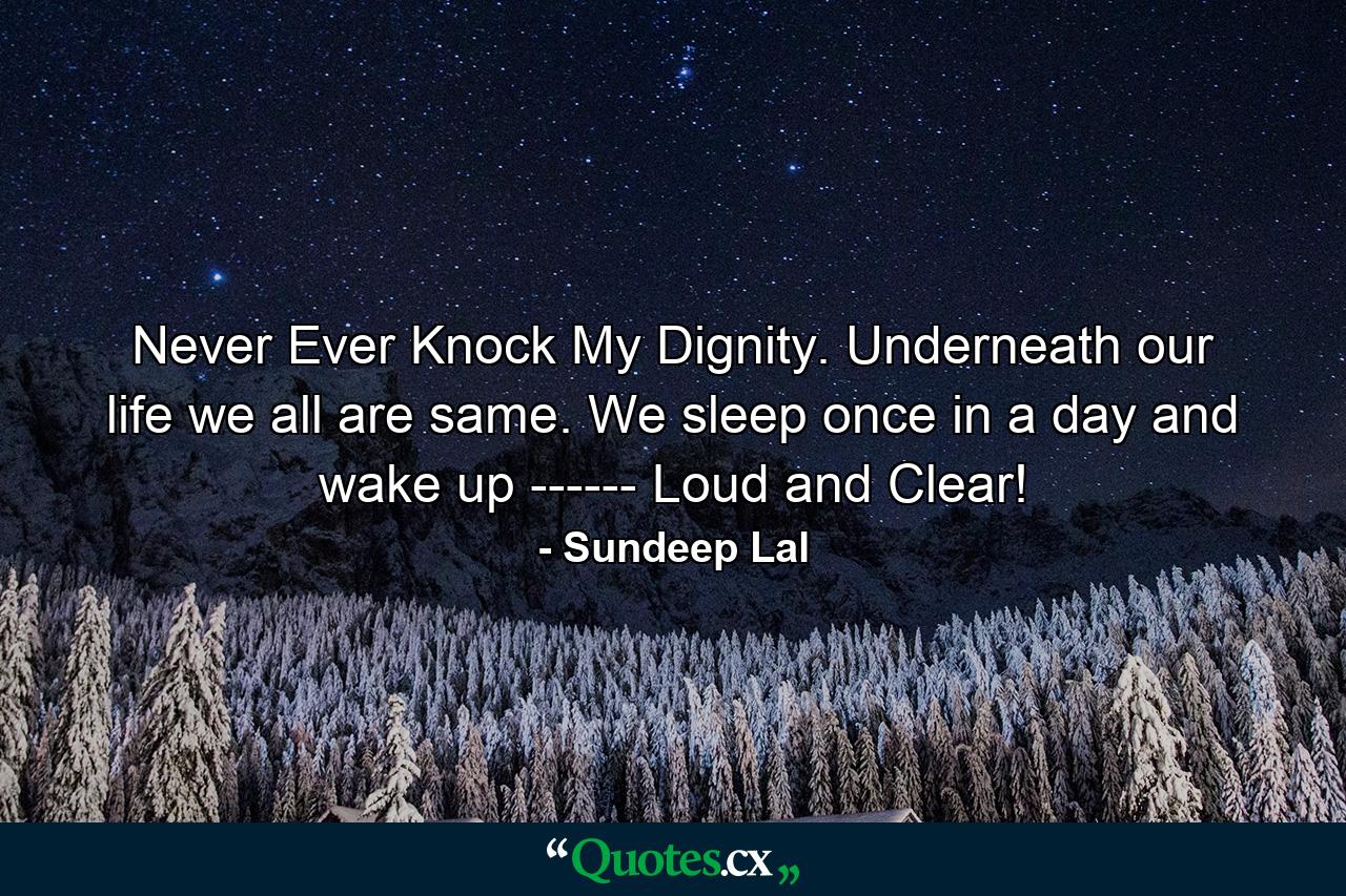 Never Ever Knock My Dignity. Underneath our life we all are same. We sleep once in a day and wake up ------ Loud and Clear! - Quote by Sundeep Lal