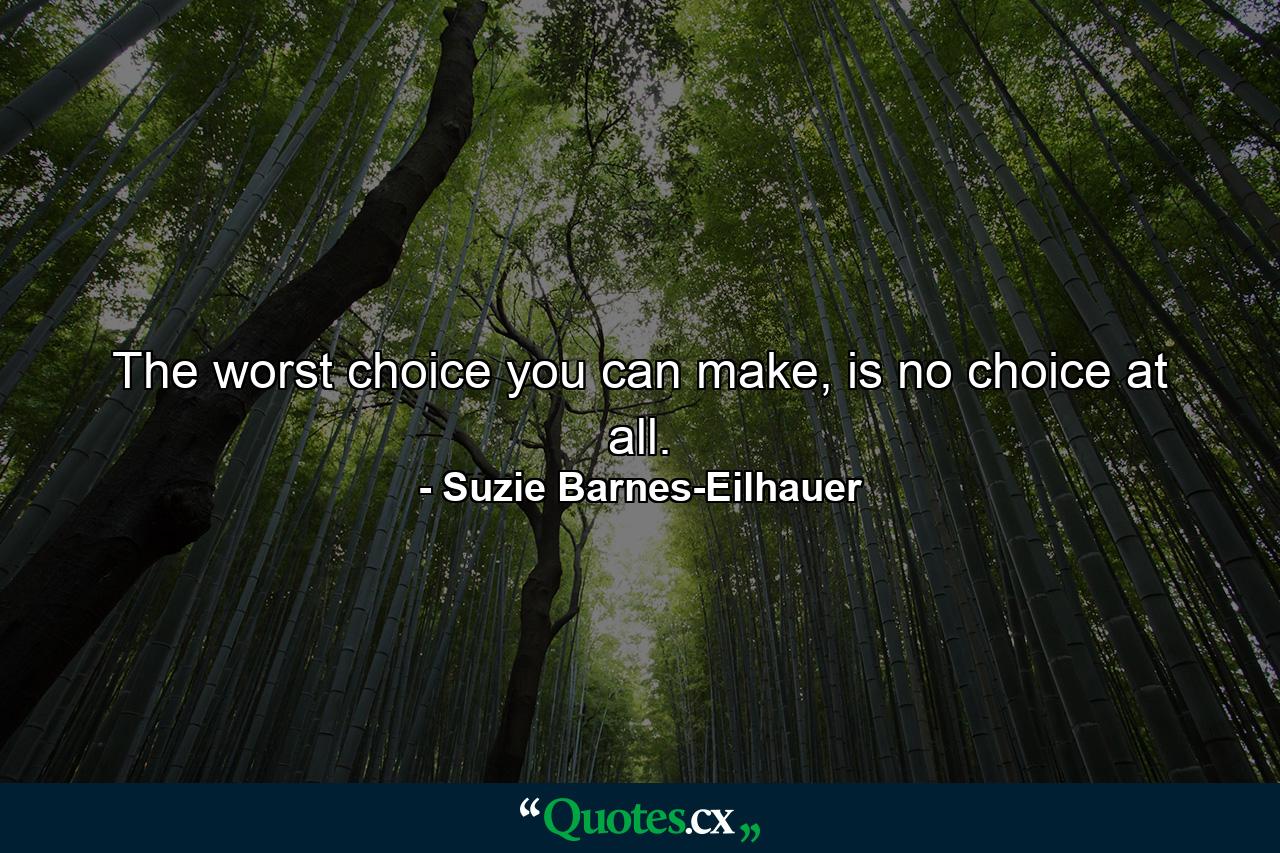 The worst choice you can make, is no choice at all. - Quote by Suzie Barnes-Eilhauer