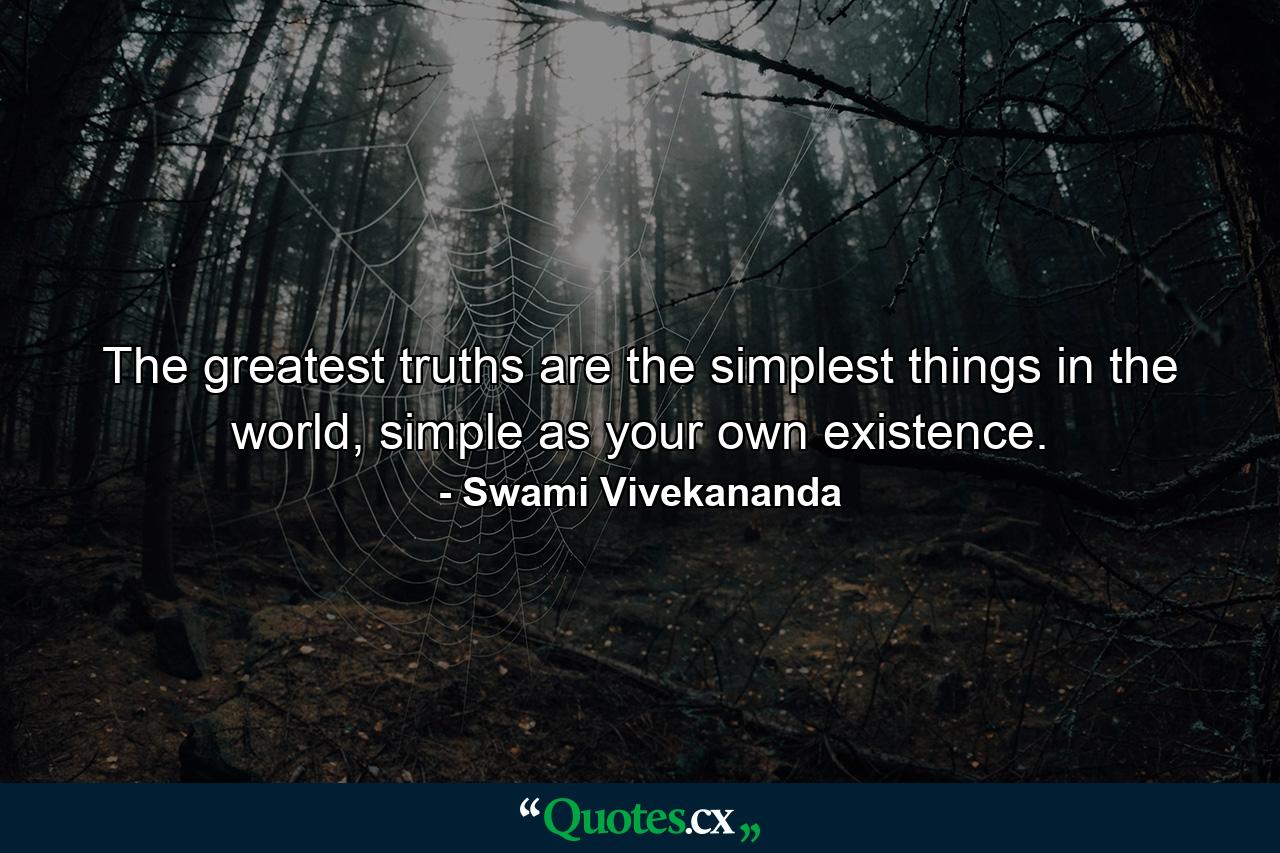 The greatest truths are the simplest things in the world, simple as your own existence. - Quote by Swami Vivekananda