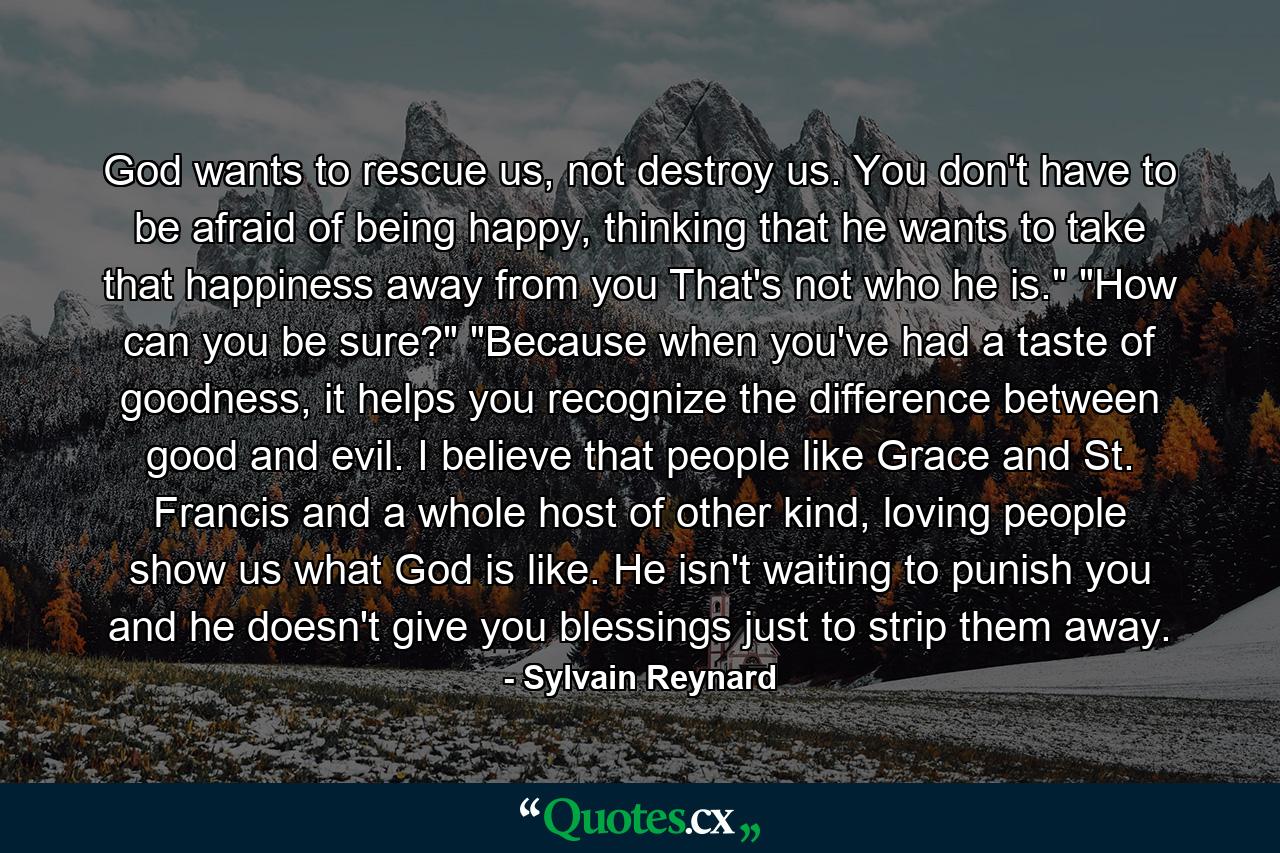 God wants to rescue us, not destroy us. You don't have to be afraid of being happy, thinking that he wants to take that happiness away from you That's not who he is.