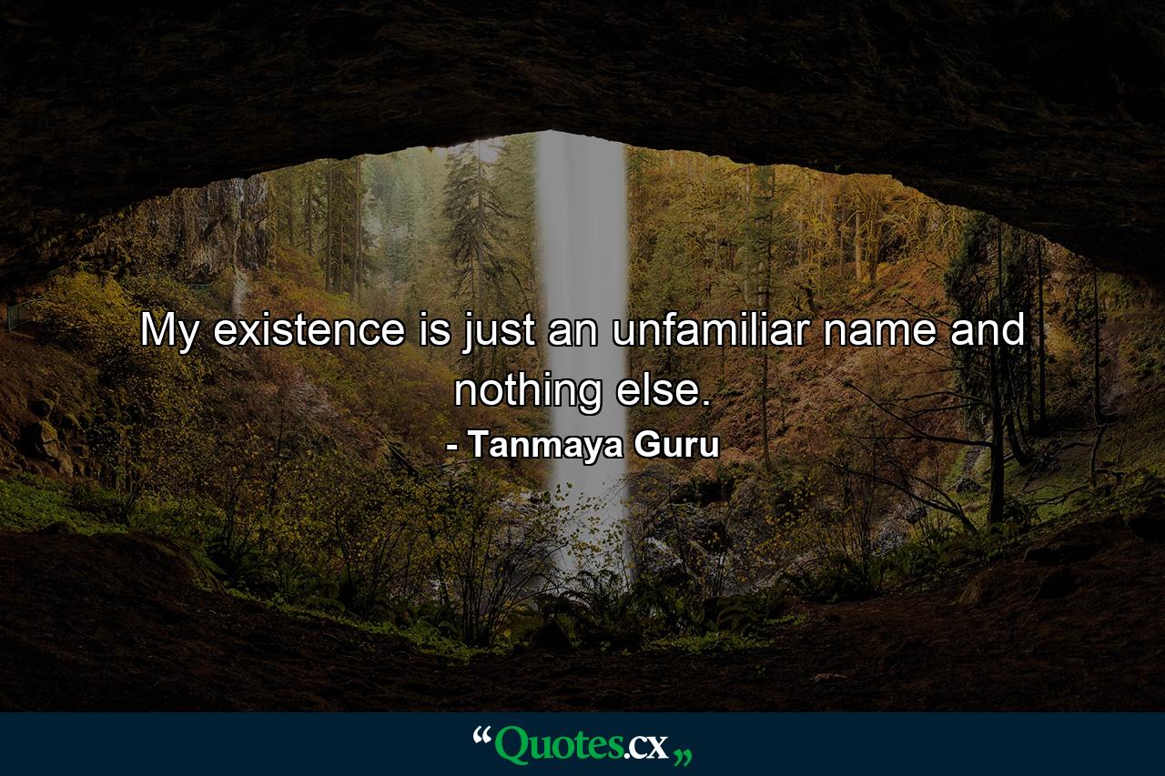 My existence is just an unfamiliar name and nothing else. - Quote by Tanmaya Guru