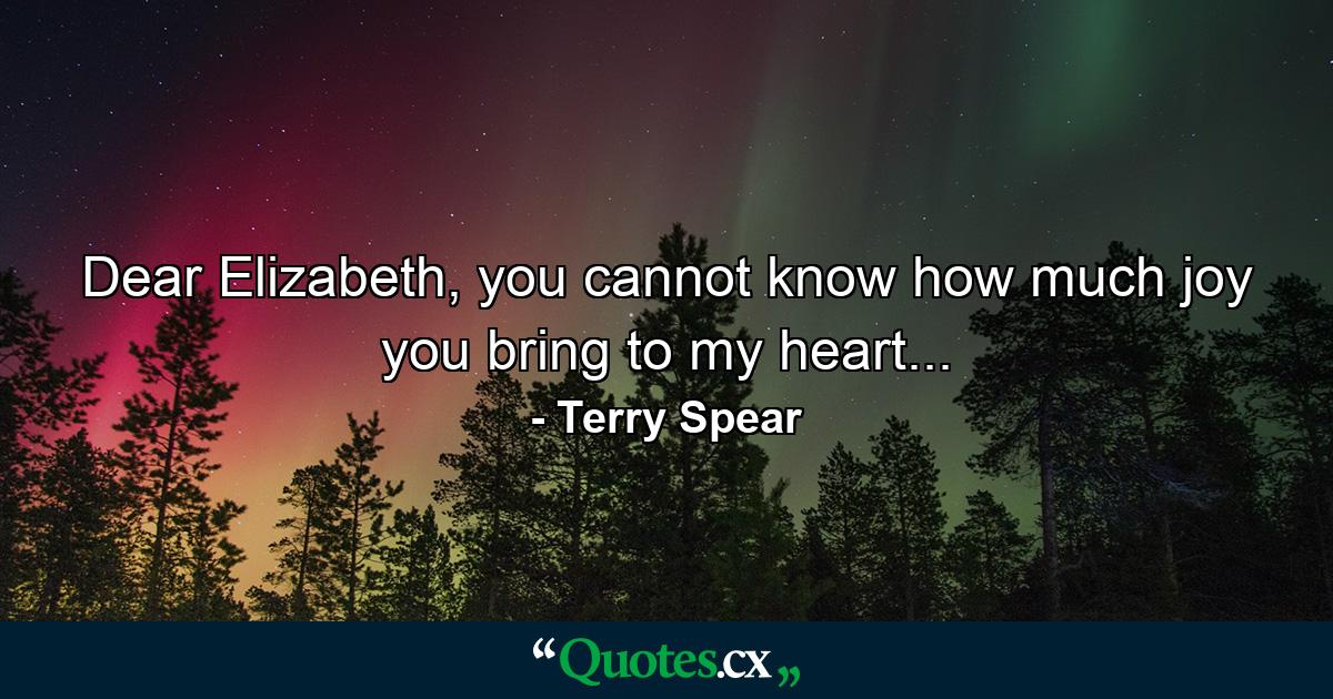 Dear Elizabeth, you cannot know how much joy you bring to my heart... - Quote by Terry Spear