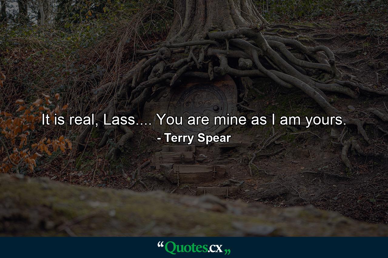 It is real, Lass.... You are mine as I am yours. - Quote by Terry Spear