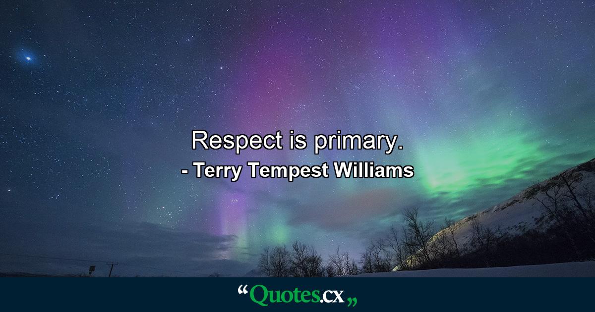 Respect is primary. - Quote by Terry Tempest Williams