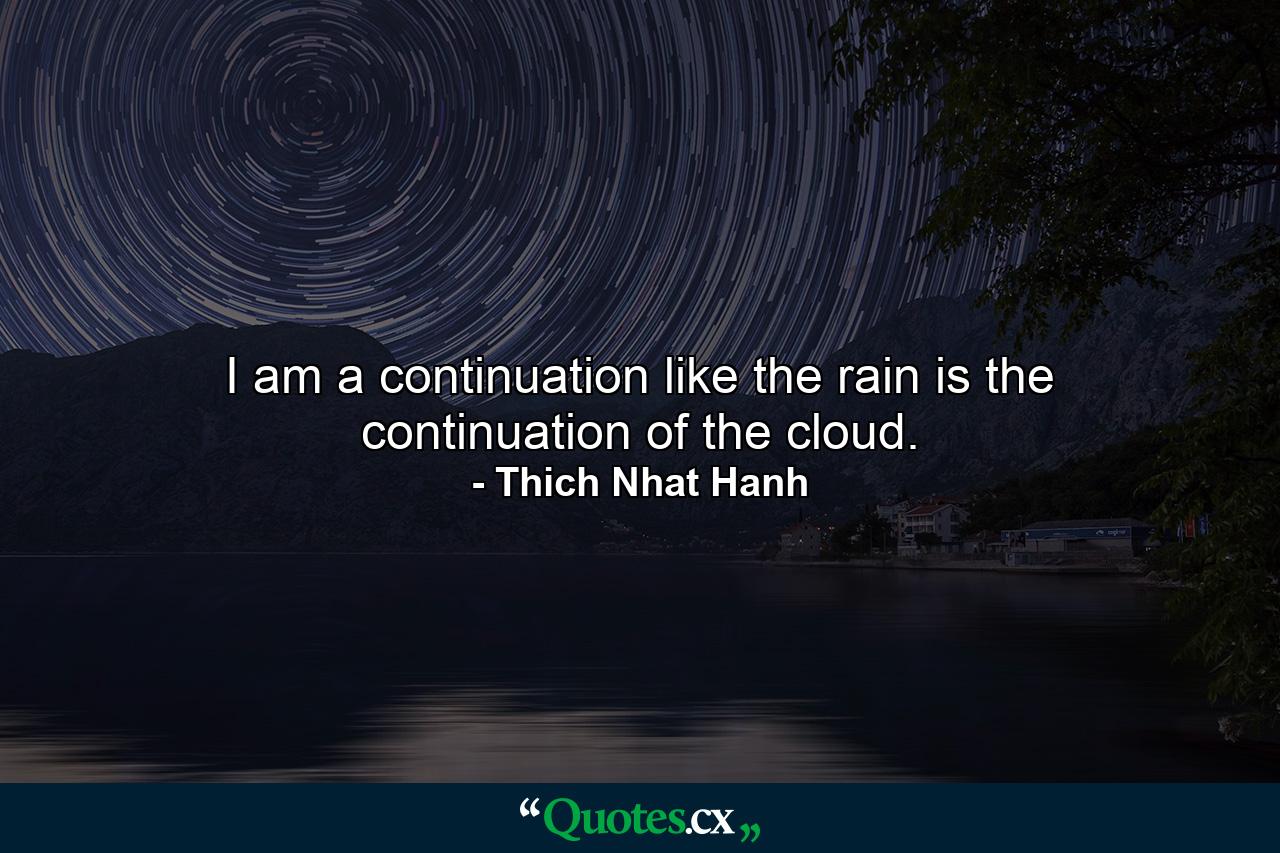 I am a continuation like the rain is the continuation of the cloud. - Quote by Thich Nhat Hanh