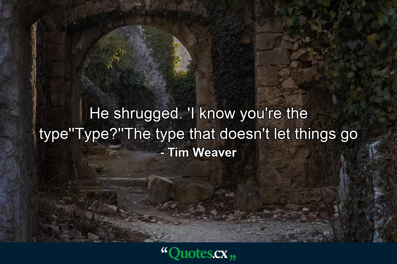 He shrugged. 'I know you're the type''Type?''The type that doesn't let things go - Quote by Tim Weaver