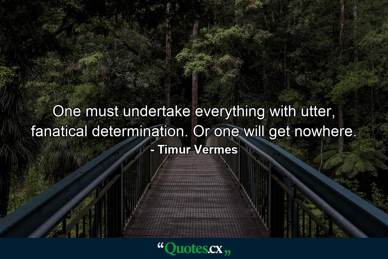 One must undertake everything with utter, fanatical determination. Or one will get nowhere. - Quote by Timur Vermes