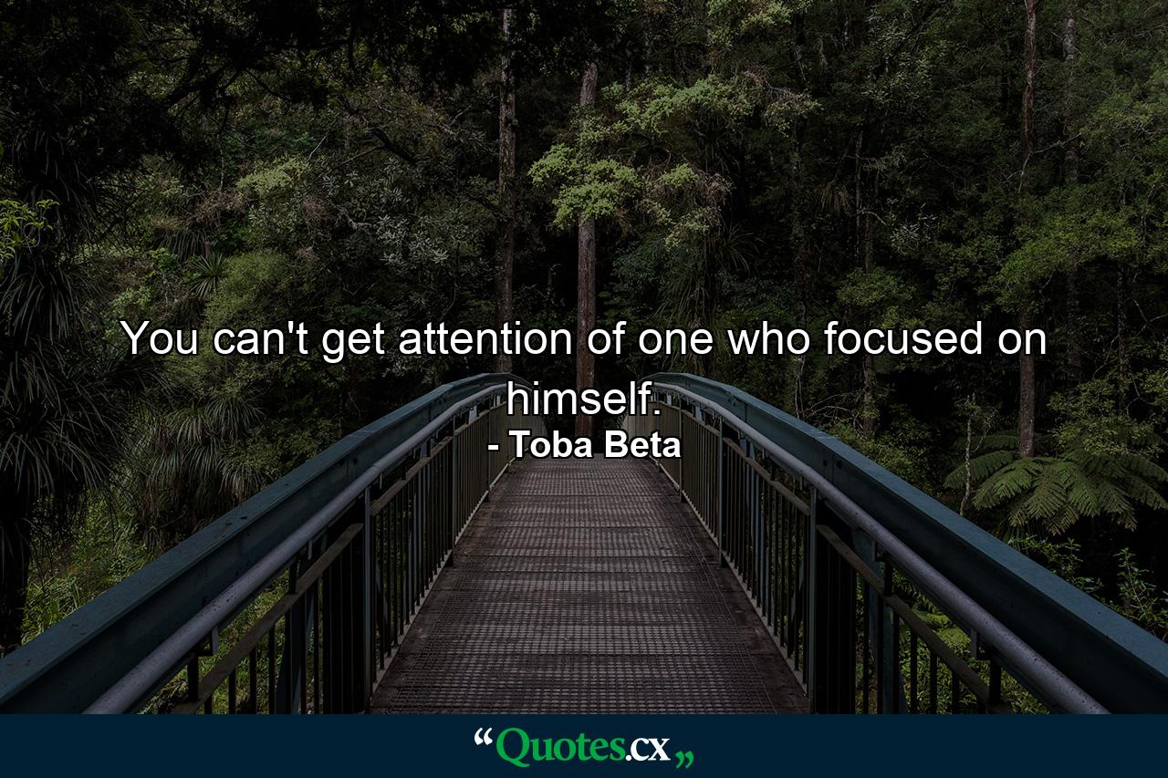 You can't get attention of one who focused on himself. - Quote by Toba Beta