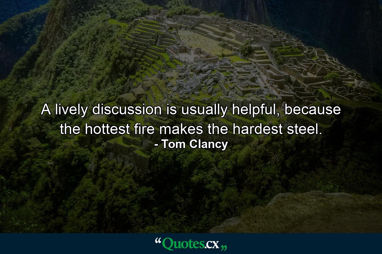 A lively discussion is usually helpful, because the hottest fire makes the hardest steel. - Quote by Tom Clancy