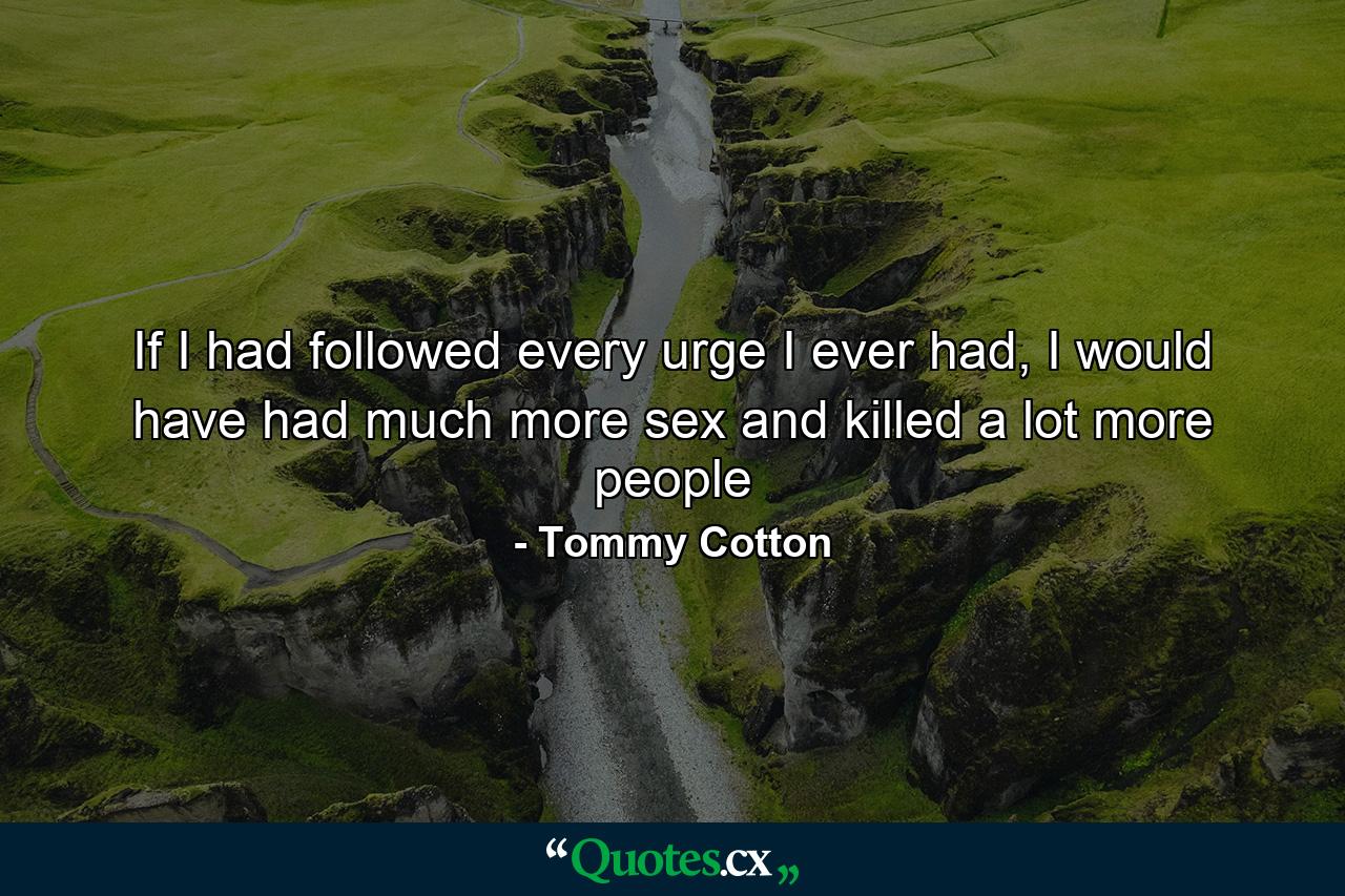 If I had followed every urge I ever had, I would have had much more sex and killed a lot more people - Quote by Tommy Cotton