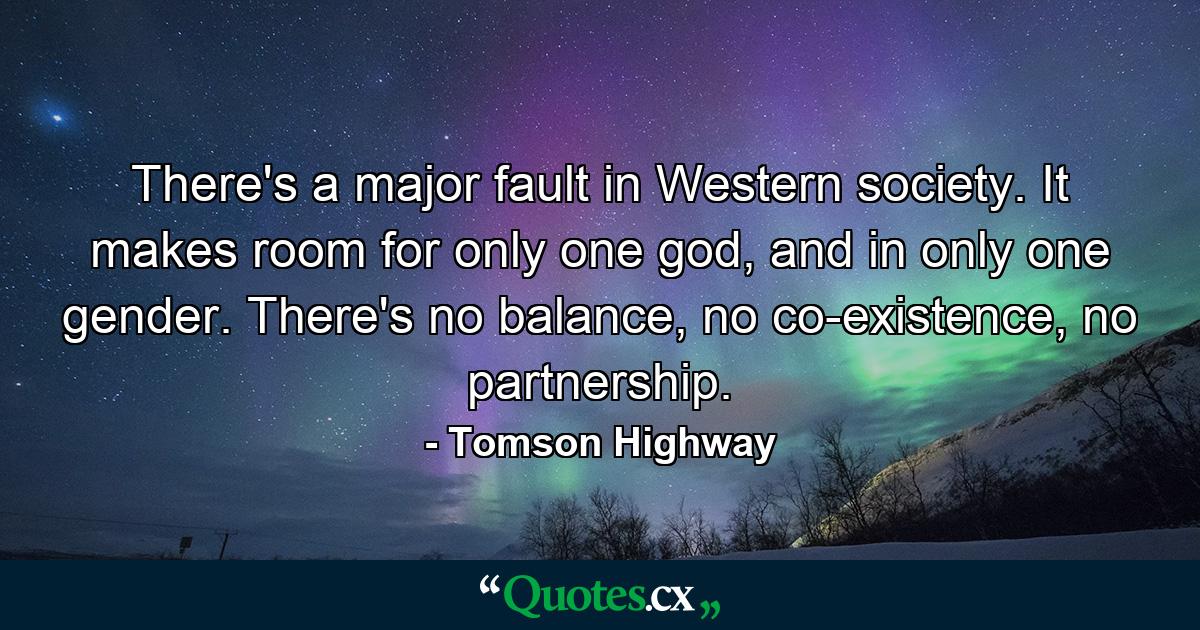 There's a major fault in Western society. It makes room for only one god, and in only one gender. There's no balance, no co-existence, no partnership. - Quote by Tomson Highway