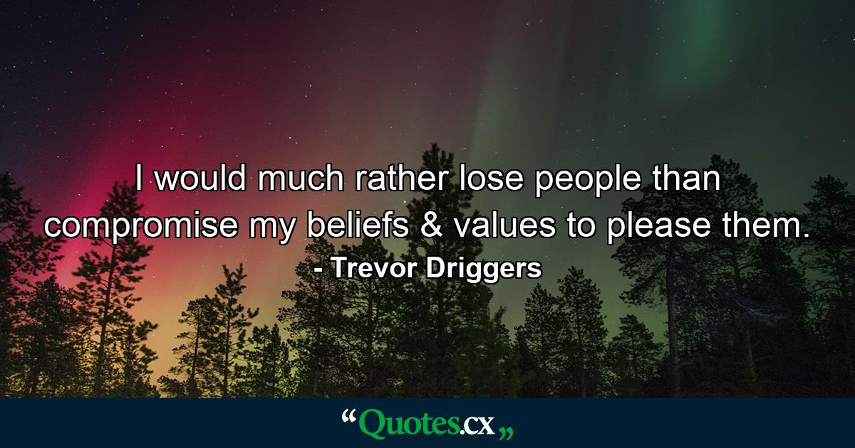 I would much rather lose people than compromise my beliefs & values to please them. - Quote by Trevor Driggers