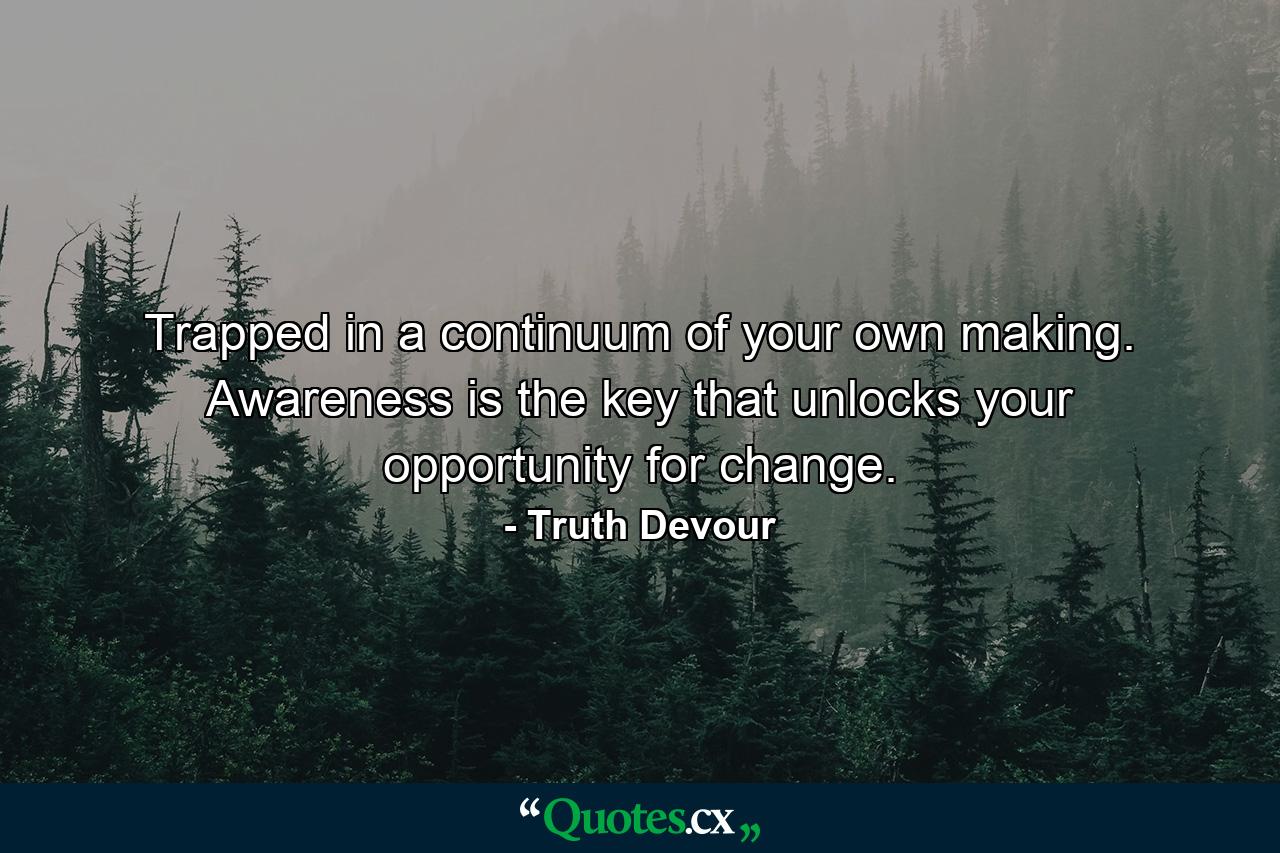 Trapped in a continuum of your own making. Awareness is the key that unlocks your opportunity for change. - Quote by Truth Devour