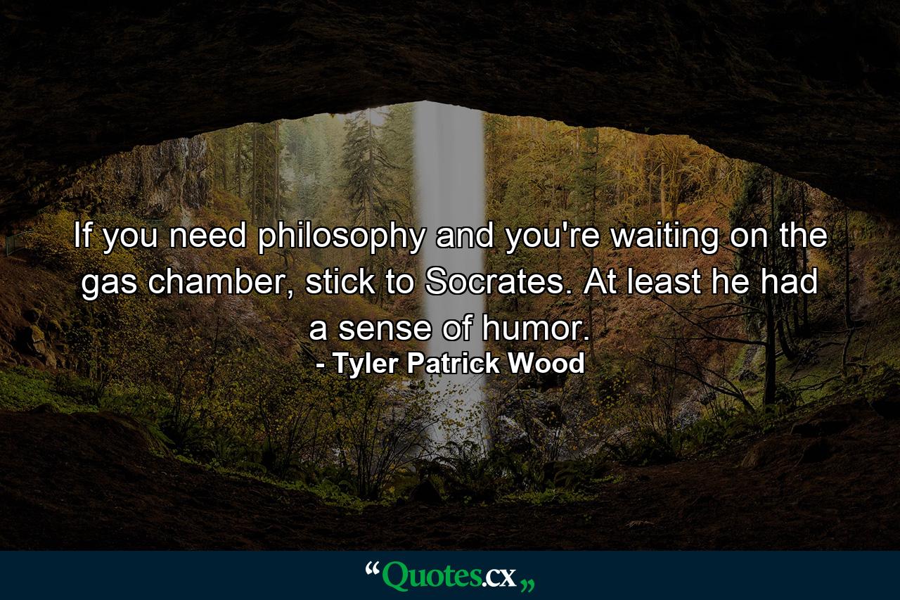 If you need philosophy and you're waiting on the gas chamber, stick to Socrates. At least he had a sense of humor. - Quote by Tyler Patrick Wood