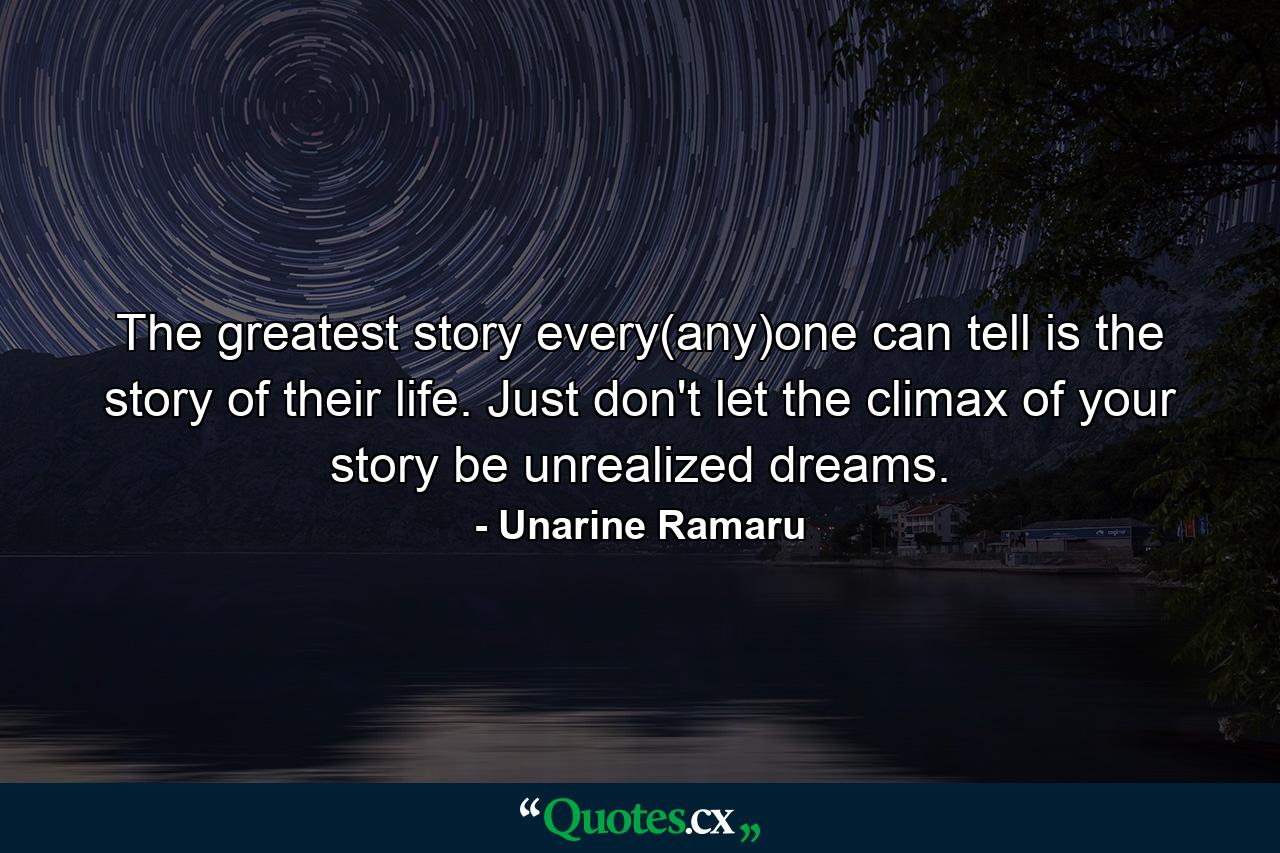 The greatest story every(any)one can tell is the story of their life. Just don't let the climax of your story be unrealized dreams. - Quote by Unarine Ramaru